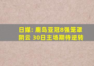 日媒: 鹿岛亚冠8强笼罩阴云 30日主场期待逆转